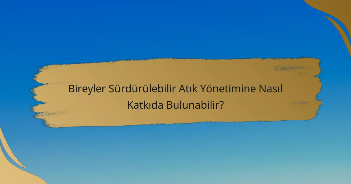 Bireyler Sürdürülebilir Atık Yönetimine Nasıl Katkıda Bulunabilir?