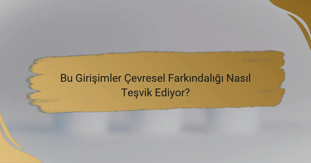 Bu Girişimler Çevresel Farkındalığı Nasıl Teşvik Ediyor?