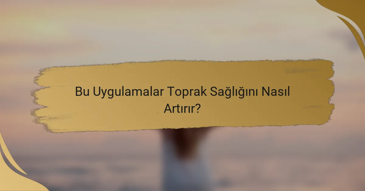 Bu Uygulamalar Toprak Sağlığını Nasıl Artırır?