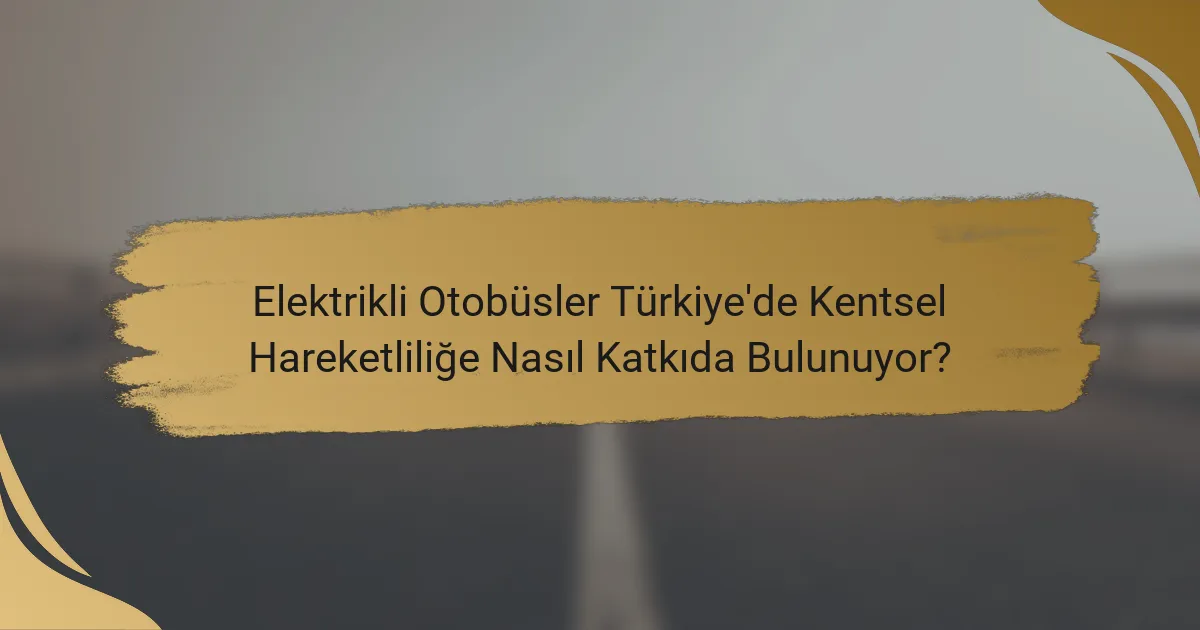 Elektrikli Otobüsler Türkiye'de Kentsel Hareketliliğe Nasıl Katkıda Bulunuyor?