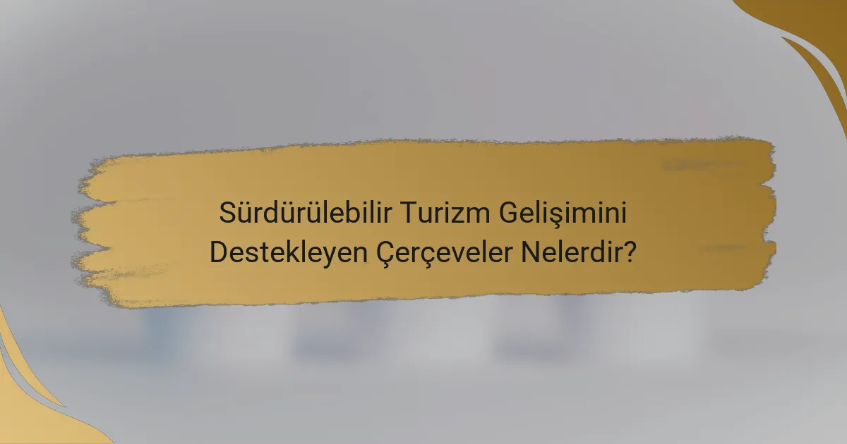 Sürdürülebilir Turizm Gelişimini Destekleyen Çerçeveler Nelerdir?