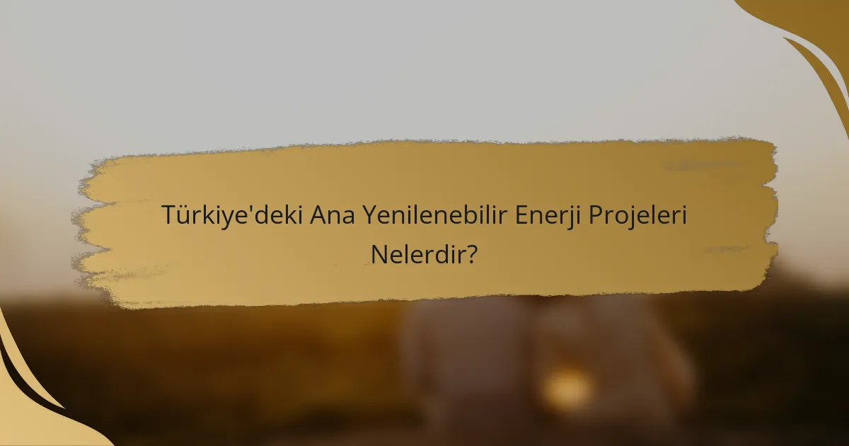 Türkiye'deki Ana Yenilenebilir Enerji Projeleri Nelerdir?