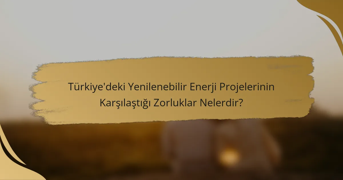 Türkiye'deki Yenilenebilir Enerji Projelerinin Karşılaştığı Zorluklar Nelerdir?