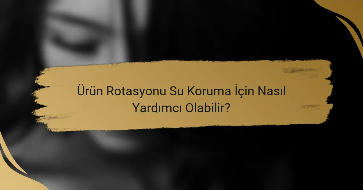 Ürün Rotasyonu Su Koruma İçin Nasıl Yardımcı Olabilir?